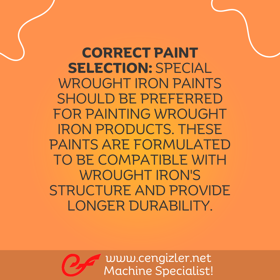3 Correct paint selection Special wrought iron paints should be preferred for painting wrought iron products. These paints are formulated to be compatible with wrought iron's structure and provide longer durability